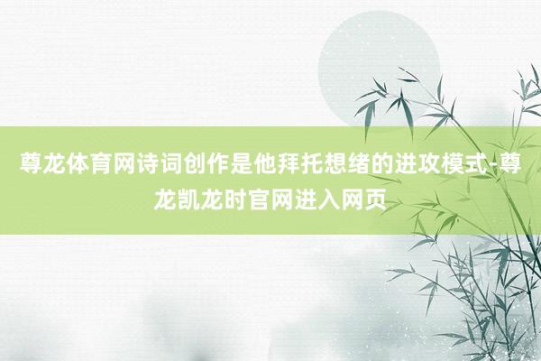 尊龙体育网诗词创作是他拜托想绪的进攻模式-尊龙凯龙时官网进入网页