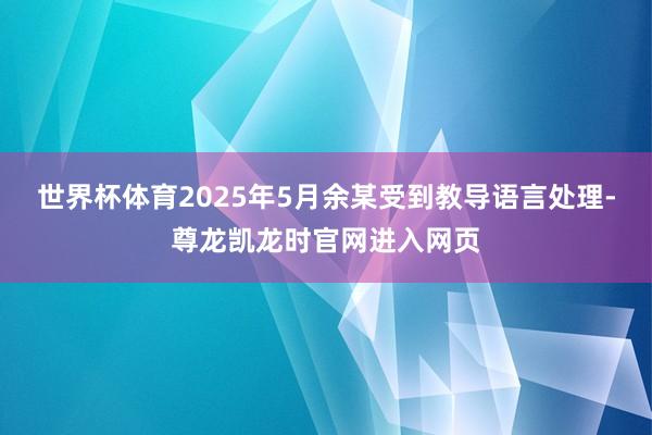 世界杯体育2025年5月余某受到教导语言处理-尊龙凯龙时官网进入网页