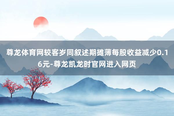 尊龙体育网较客岁同叙述期摊薄每股收益减少0.16元-尊龙凯龙时官网进入网页