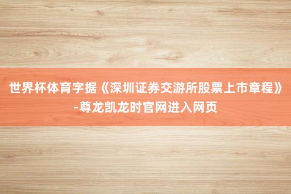 世界杯体育字据《深圳证券交游所股票上市章程》-尊龙凯龙时官网进入网页