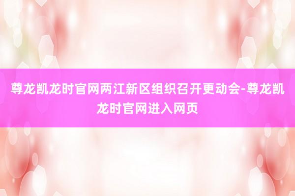 尊龙凯龙时官网两江新区组织召开更动会-尊龙凯龙时官网进入网页
