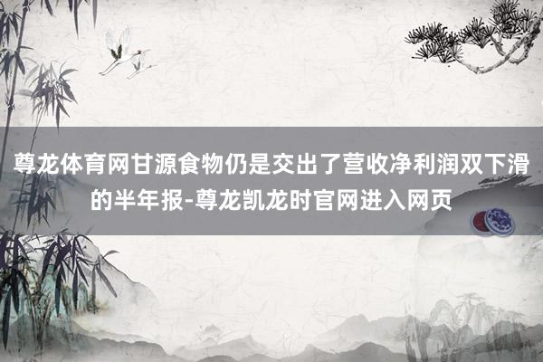 尊龙体育网甘源食物仍是交出了营收净利润双下滑的半年报-尊龙凯龙时官网进入网页