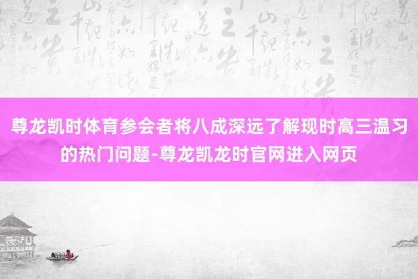 尊龙凯时体育参会者将八成深远了解现时高三温习的热门问题-尊龙凯龙时官网进入网页