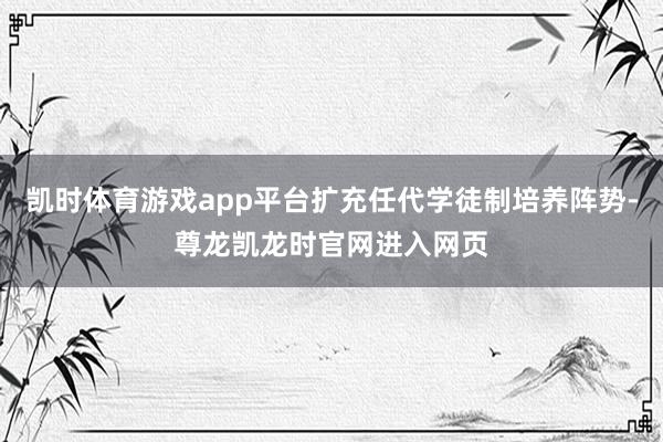 凯时体育游戏app平台扩充任代学徒制培养阵势-尊龙凯龙时官网进入网页