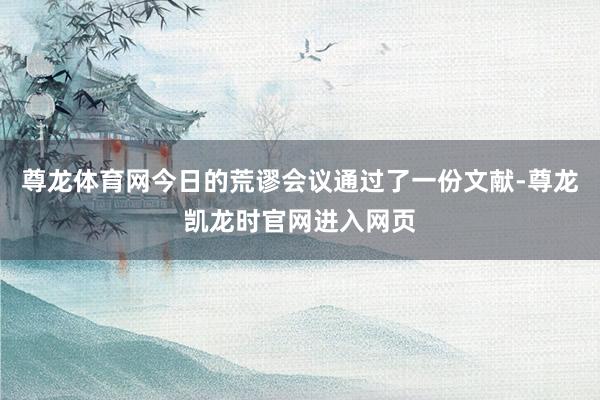 尊龙体育网今日的荒谬会议通过了一份文献-尊龙凯龙时官网进入网页