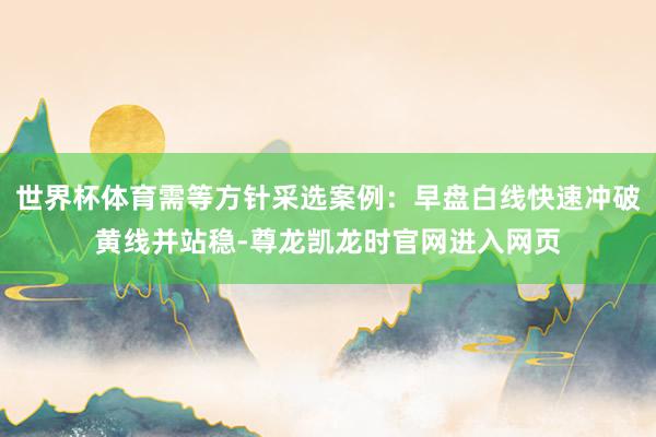 世界杯体育需等方针采选案例：早盘白线快速冲破黄线并站稳-尊龙凯龙时官网进入网页