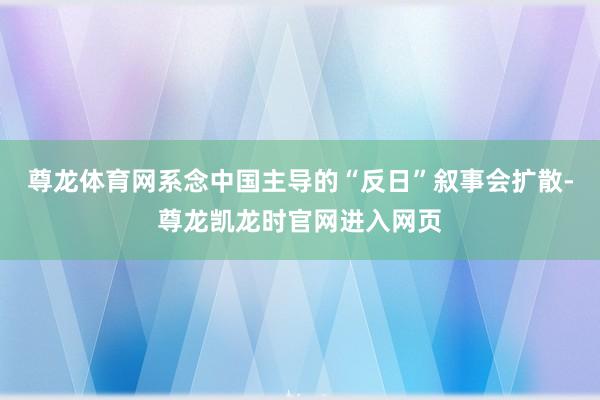 尊龙体育网系念中国主导的“反日”叙事会扩散-尊龙凯龙时官网进入网页