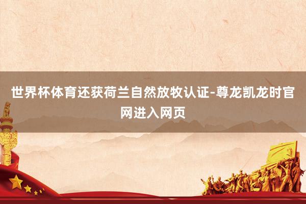 世界杯体育还获荷兰自然放牧认证-尊龙凯龙时官网进入网页