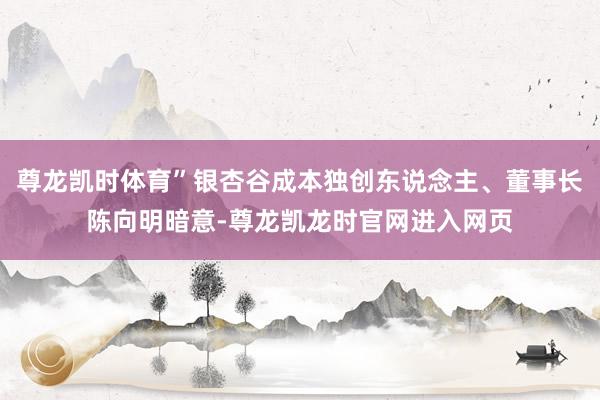尊龙凯时体育”银杏谷成本独创东说念主、董事长陈向明暗意-尊龙凯龙时官网进入网页