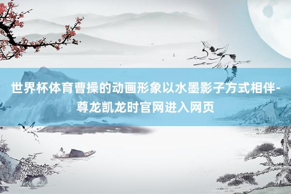 世界杯体育曹操的动画形象以水墨影子方式相伴-尊龙凯龙时官网进入网页