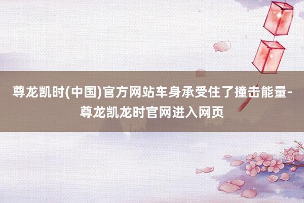 尊龙凯时(中国)官方网站车身承受住了撞击能量-尊龙凯龙时官网进入网页