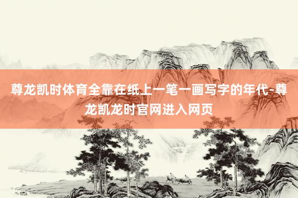 尊龙凯时体育全靠在纸上一笔一画写字的年代-尊龙凯龙时官网进入网页