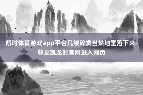 凯时体育游戏app平台几缕碎发当然地垂落下来-尊龙凯龙时官网进入网页