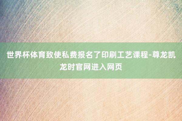 世界杯体育致使私费报名了印刷工艺课程-尊龙凯龙时官网进入网页