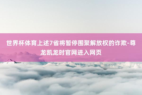 世界杯体育上述7省将暂停围聚解放权的诈欺-尊龙凯龙时官网进入网页