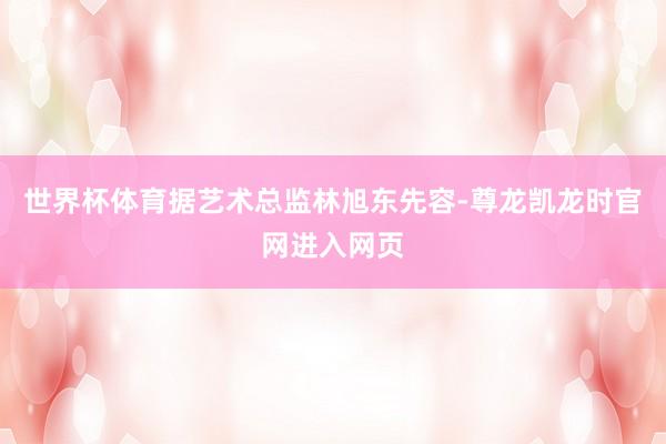 世界杯体育据艺术总监林旭东先容-尊龙凯龙时官网进入网页