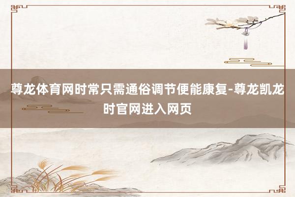 尊龙体育网时常只需通俗调节便能康复-尊龙凯龙时官网进入网页