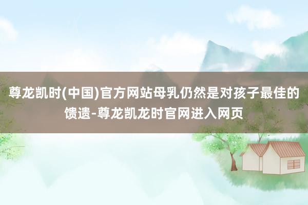 尊龙凯时(中国)官方网站母乳仍然是对孩子最佳的馈遗-尊龙凯龙时官网进入网页