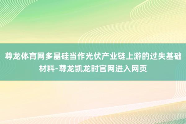 尊龙体育网多晶硅当作光伏产业链上游的过失基础材料-尊龙凯龙时官网进入网页