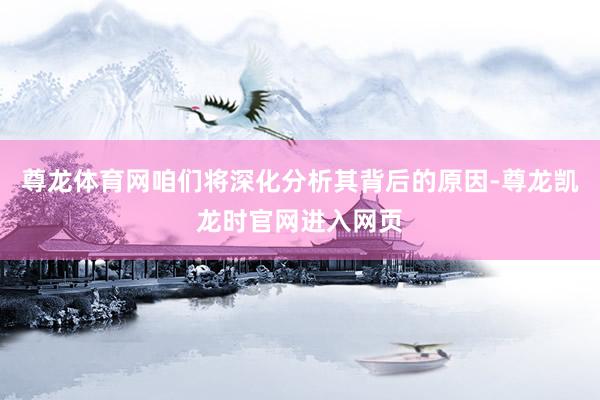 尊龙体育网咱们将深化分析其背后的原因-尊龙凯龙时官网进入网页