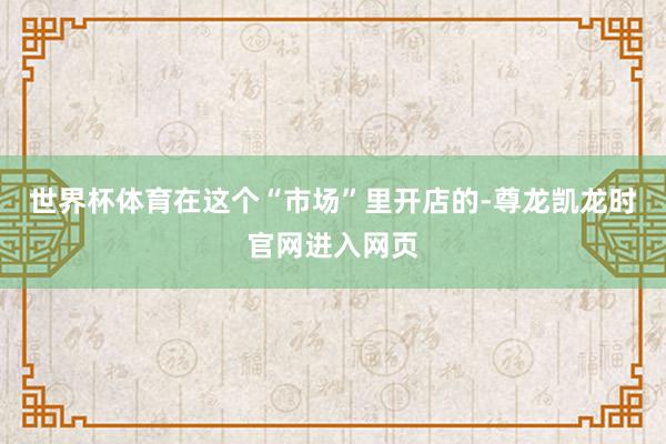 世界杯体育在这个“市场”里开店的-尊龙凯龙时官网进入网页