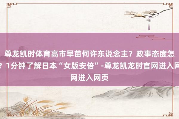 尊龙凯时体育高市早苗何许东说念主？政事态度怎么？1分钟了解日本“女版安倍”-尊龙凯龙时官网进入网页