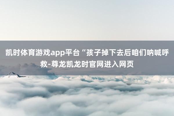 凯时体育游戏app平台“孩子掉下去后咱们呐喊呼救-尊龙凯龙时官网进入网页