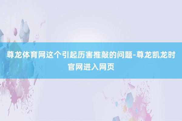 尊龙体育网　　这个引起历害推敲的问题-尊龙凯龙时官网进入网页