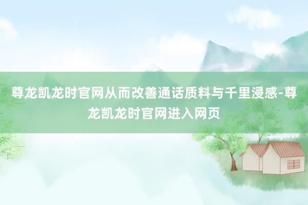 尊龙凯龙时官网从而改善通话质料与千里浸感-尊龙凯龙时官网进入网页