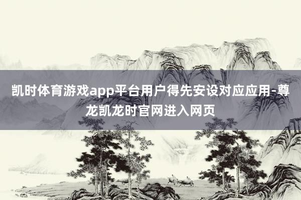 凯时体育游戏app平台用户得先安设对应应用-尊龙凯龙时官网进入网页