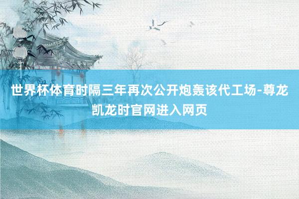 世界杯体育时隔三年再次公开炮轰该代工场-尊龙凯龙时官网进入网页