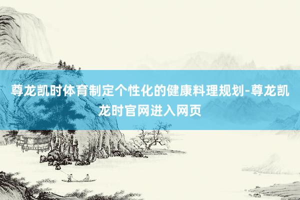 尊龙凯时体育制定个性化的健康料理规划-尊龙凯龙时官网进入网页