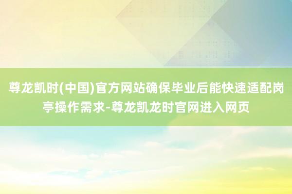 尊龙凯时(中国)官方网站确保毕业后能快速适配岗亭操作需求-尊龙凯龙时官网进入网页