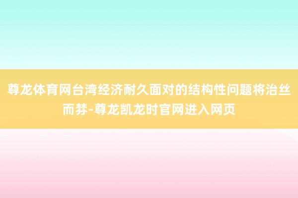 尊龙体育网台湾经济耐久面对的结构性问题将治丝而棼-尊龙凯龙时官网进入网页