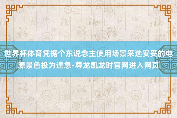 世界杯体育凭据个东说念主使用场景采选安妥的电源景色极为遑急-尊龙凯龙时官网进入网页