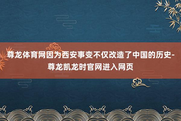 尊龙体育网因为西安事变不仅改造了中国的历史-尊龙凯龙时官网进入网页