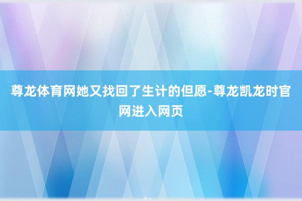 尊龙体育网她又找回了生计的但愿-尊龙凯龙时官网进入网页