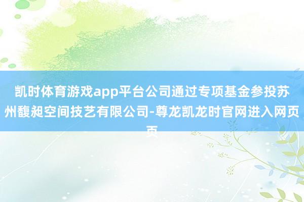 凯时体育游戏app平台公司通过专项基金参投苏州馥昶空间技艺有限公司-尊龙凯龙时官网进入网页