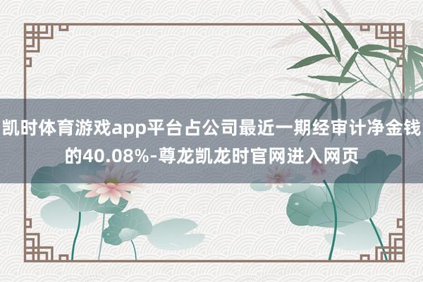 凯时体育游戏app平台占公司最近一期经审计净金钱的40.08%-尊龙凯龙时官网进入网页