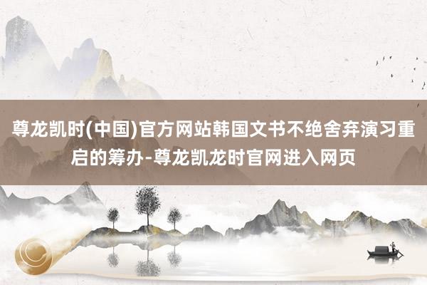 尊龙凯时(中国)官方网站韩国文书不绝舍弃演习重启的筹办-尊龙凯龙时官网进入网页