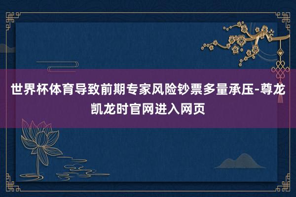 世界杯体育导致前期专家风险钞票多量承压-尊龙凯龙时官网进入网页