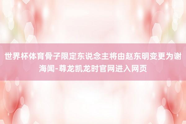 世界杯体育骨子限定东说念主将由赵东明变更为谢海闻-尊龙凯龙时官网进入网页
