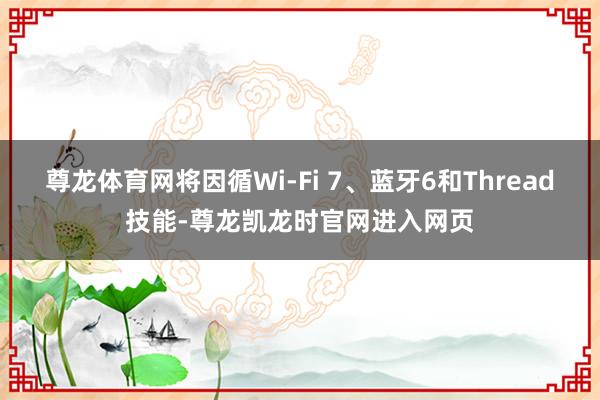 尊龙体育网将因循Wi-Fi 7、蓝牙6和Thread技能-尊龙凯龙时官网进入网页