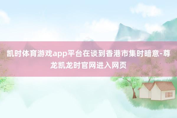 凯时体育游戏app平台在谈到香港市集时暗意-尊龙凯龙时官网进入网页