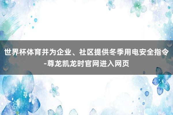 世界杯体育并为企业、社区提供冬季用电安全指令-尊龙凯龙时官网进入网页