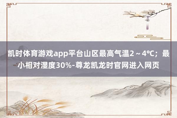 凯时体育游戏app平台山区最高气温2～4℃；最小相对湿度30%-尊龙凯龙时官网进入网页