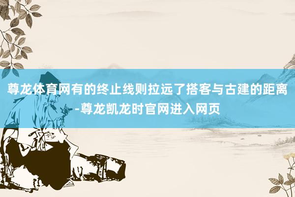 尊龙体育网有的终止线则拉远了搭客与古建的距离-尊龙凯龙时官网进入网页