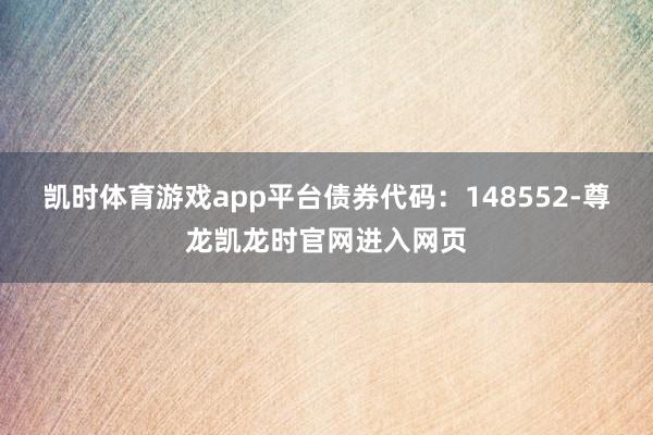 凯时体育游戏app平台债券代码：148552-尊龙凯龙时官网进入网页