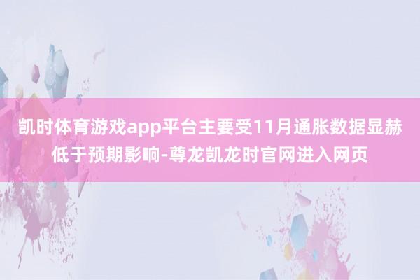 凯时体育游戏app平台主要受11月通胀数据显赫低于预期影响-尊龙凯龙时官网进入网页