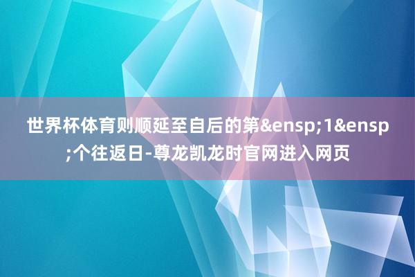 世界杯体育则顺延至自后的第&ensp;1&ensp;个往返日-尊龙凯龙时官网进入网页